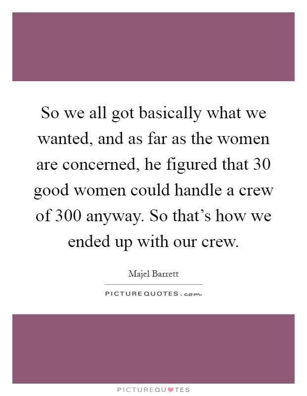 So we all got basically what we wanted, and as far as the women are concerned, he figured that 30 good women could handle a crew of 300 anyway. So that's how we ended up with our crew Picture Quote #1