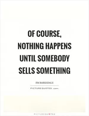 Of course, nothing happens until somebody sells something Picture Quote #1