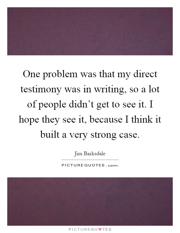 One problem was that my direct testimony was in writing, so a lot of people didn't get to see it. I hope they see it, because I think it built a very strong case Picture Quote #1