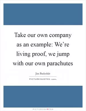 Take our own company as an example: We’re living proof, we jump with our own parachutes Picture Quote #1