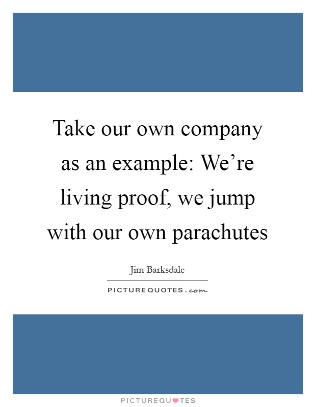 Take our own company as an example: We're living proof, we jump with our own parachutes Picture Quote #1