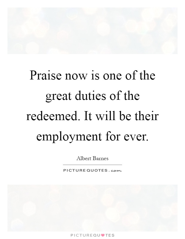 Praise now is one of the great duties of the redeemed. It will be their employment for ever Picture Quote #1