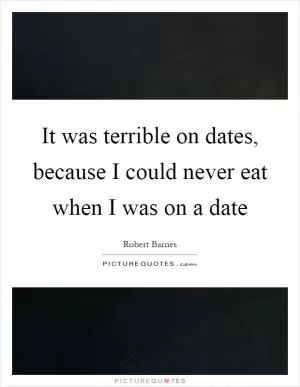 It was terrible on dates, because I could never eat when I was on a date Picture Quote #1