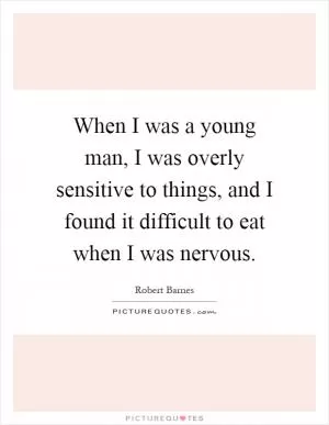 When I was a young man, I was overly sensitive to things, and I found it difficult to eat when I was nervous Picture Quote #1