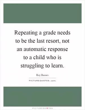 Repeating a grade needs to be the last resort, not an automatic response to a child who is struggling to learn Picture Quote #1