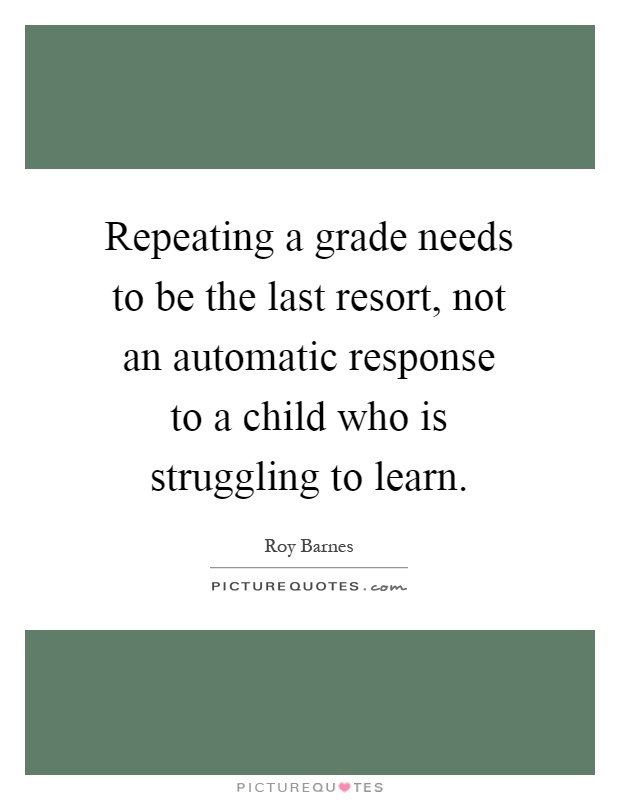 Repeating a grade needs to be the last resort, not an automatic response to a child who is struggling to learn Picture Quote #1