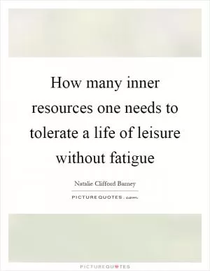 How many inner resources one needs to tolerate a life of leisure without fatigue Picture Quote #1