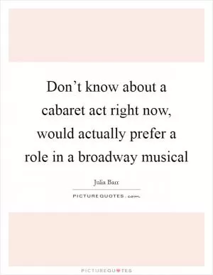 Don’t know about a cabaret act right now, would actually prefer a role in a broadway musical Picture Quote #1