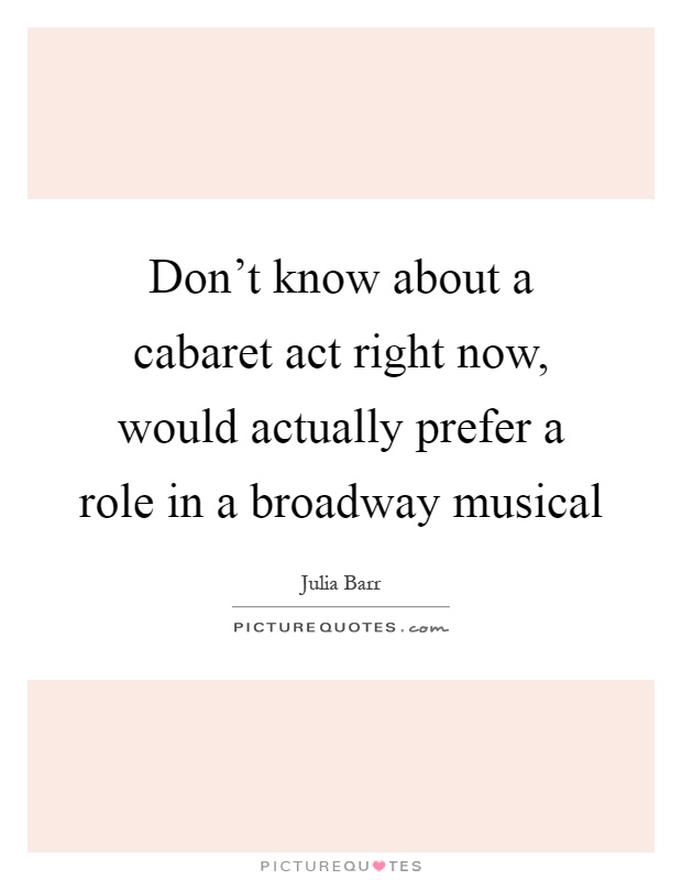 Don't know about a cabaret act right now, would actually prefer a role in a broadway musical Picture Quote #1