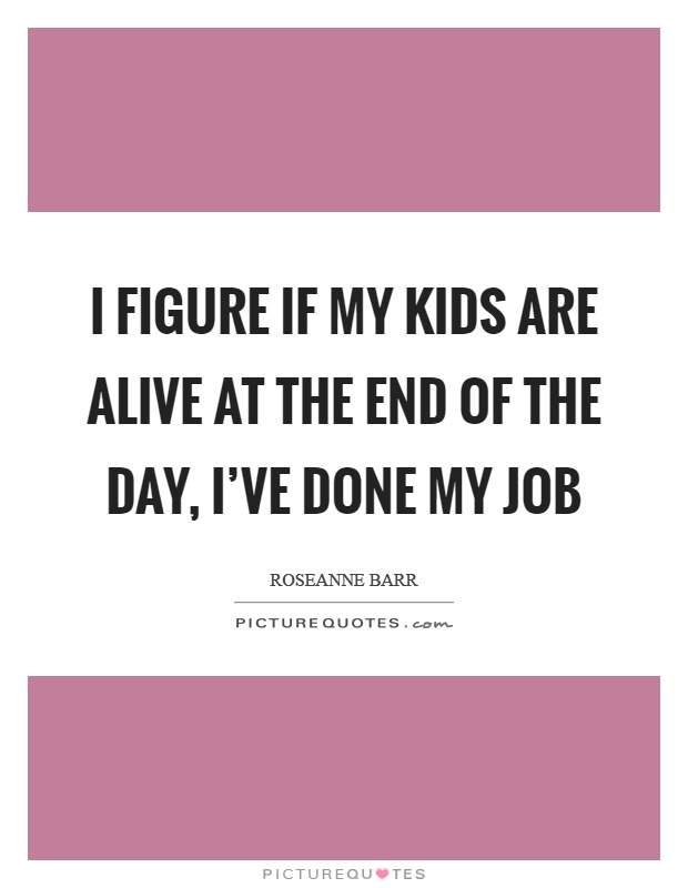 I figure if my kids are alive at the end of the day, I've done my job Picture Quote #1