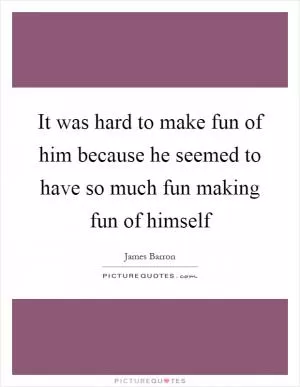 It was hard to make fun of him because he seemed to have so much fun making fun of himself Picture Quote #1