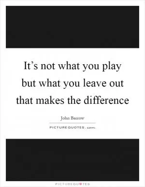 It’s not what you play but what you leave out that makes the difference Picture Quote #1