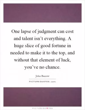 One lapse of judgment can cost and talent isn’t everything. A huge slice of good fortune in needed to make it to the top, and without that element of luck, you’ve no chance Picture Quote #1