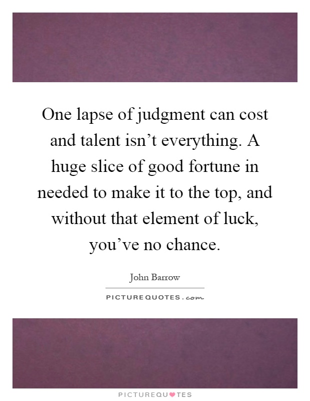 One lapse of judgment can cost and talent isn't everything. A huge slice of good fortune in needed to make it to the top, and without that element of luck, you've no chance Picture Quote #1