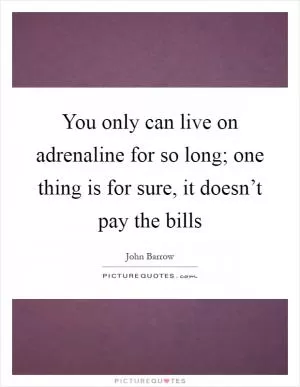 You only can live on adrenaline for so long; one thing is for sure, it doesn’t pay the bills Picture Quote #1