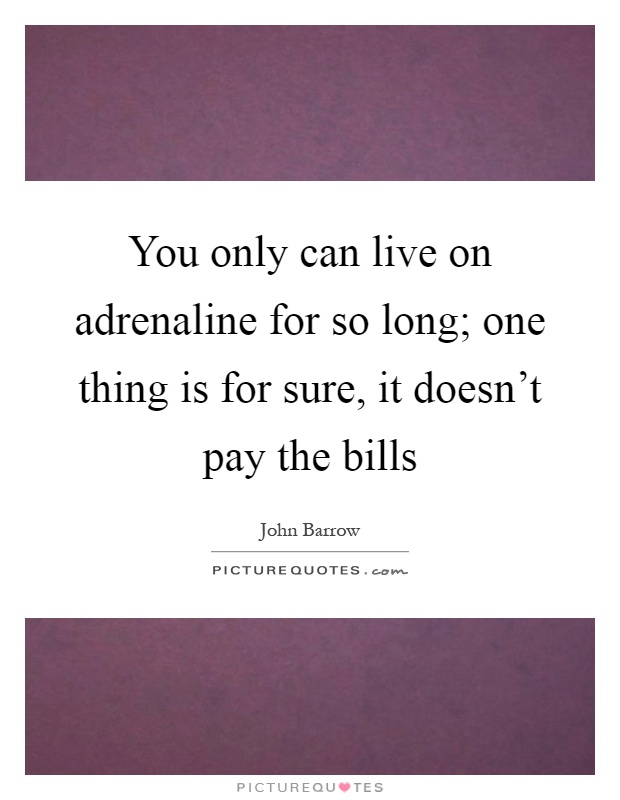 You only can live on adrenaline for so long; one thing is for sure, it doesn't pay the bills Picture Quote #1