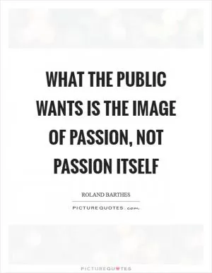 What the public wants is the image of passion, not passion itself Picture Quote #1