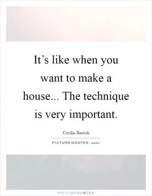 It’s like when you want to make a house... The technique is very important Picture Quote #1