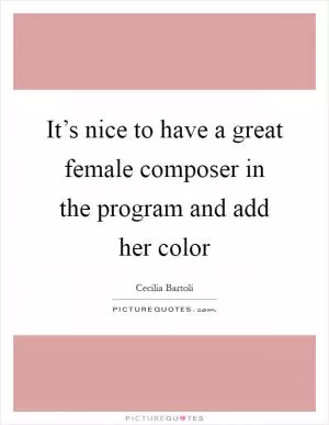 It’s nice to have a great female composer in the program and add her color Picture Quote #1
