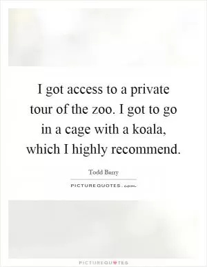 I got access to a private tour of the zoo. I got to go in a cage with a koala, which I highly recommend Picture Quote #1
