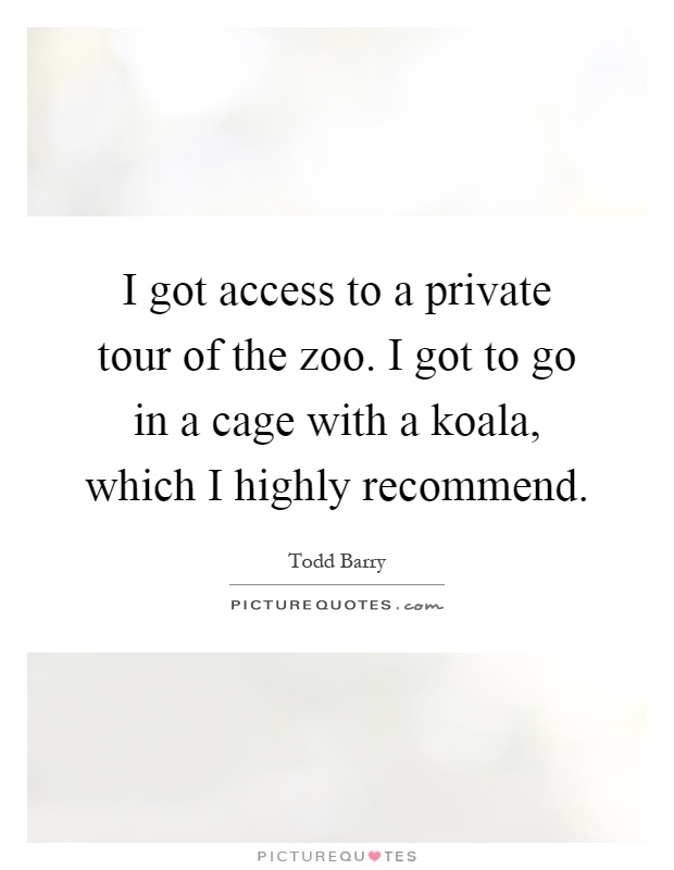 I got access to a private tour of the zoo. I got to go in a cage with a koala, which I highly recommend Picture Quote #1