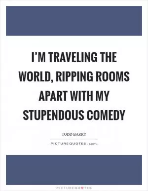 I’m traveling the world, ripping rooms apart with my stupendous comedy Picture Quote #1