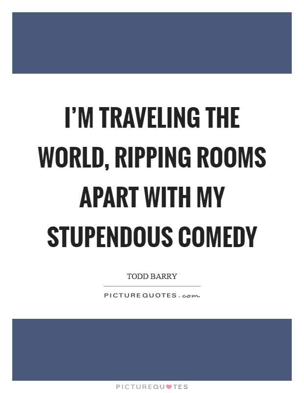 I'm traveling the world, ripping rooms apart with my stupendous comedy Picture Quote #1