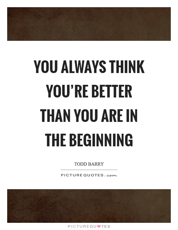 You always think you're better than you are in the beginning Picture Quote #1