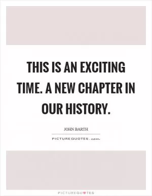 This is an exciting time. A new chapter in our history Picture Quote #1