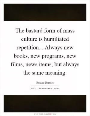 The bastard form of mass culture is humiliated repetition... Always new books, new programs, new films, news items, but always the same meaning Picture Quote #1