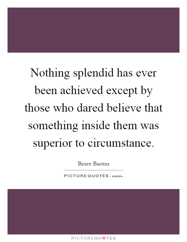 Nothing splendid has ever been achieved except by those who dared believe that something inside them was superior to circumstance Picture Quote #1