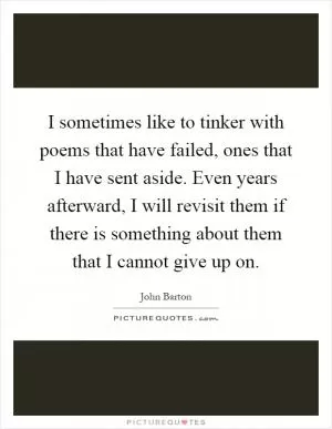 I sometimes like to tinker with poems that have failed, ones that I have sent aside. Even years afterward, I will revisit them if there is something about them that I cannot give up on Picture Quote #1