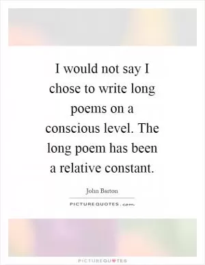 I would not say I chose to write long poems on a conscious level. The long poem has been a relative constant Picture Quote #1