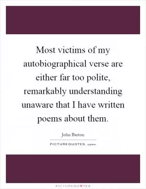 Most victims of my autobiographical verse are either far too polite, remarkably understanding unaware that I have written poems about them Picture Quote #1