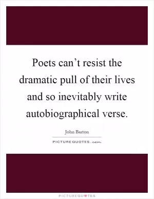 Poets can’t resist the dramatic pull of their lives and so inevitably write autobiographical verse Picture Quote #1