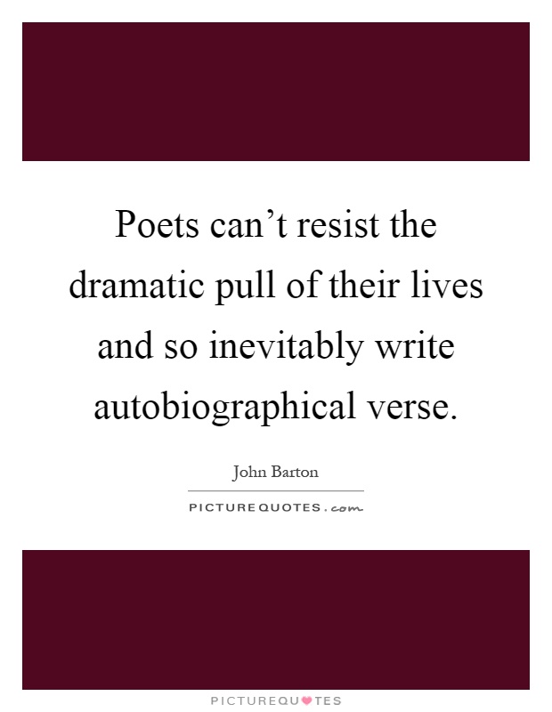 Poets can't resist the dramatic pull of their lives and so inevitably write autobiographical verse Picture Quote #1