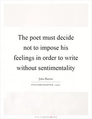 The poet must decide not to impose his feelings in order to write without sentimentality Picture Quote #1