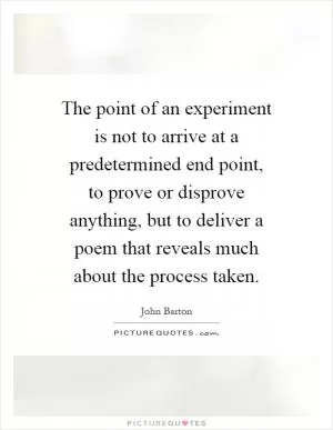 The point of an experiment is not to arrive at a predetermined end point, to prove or disprove anything, but to deliver a poem that reveals much about the process taken Picture Quote #1