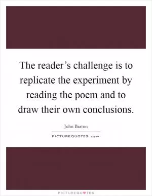 The reader’s challenge is to replicate the experiment by reading the poem and to draw their own conclusions Picture Quote #1