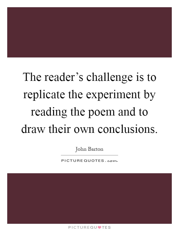The reader's challenge is to replicate the experiment by reading the poem and to draw their own conclusions Picture Quote #1