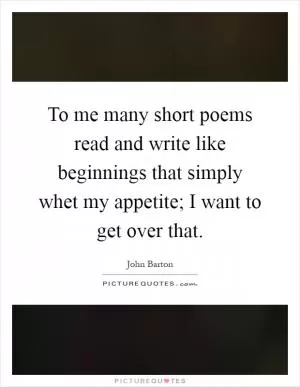 To me many short poems read and write like beginnings that simply whet my appetite; I want to get over that Picture Quote #1