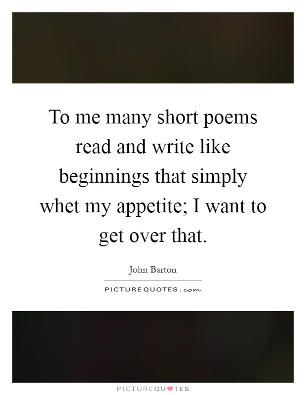 To me many short poems read and write like beginnings that simply whet my appetite; I want to get over that Picture Quote #1