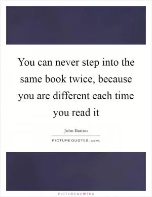 You can never step into the same book twice, because you are different each time you read it Picture Quote #1