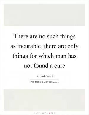 There are no such things as incurable, there are only things for which man has not found a cure Picture Quote #1