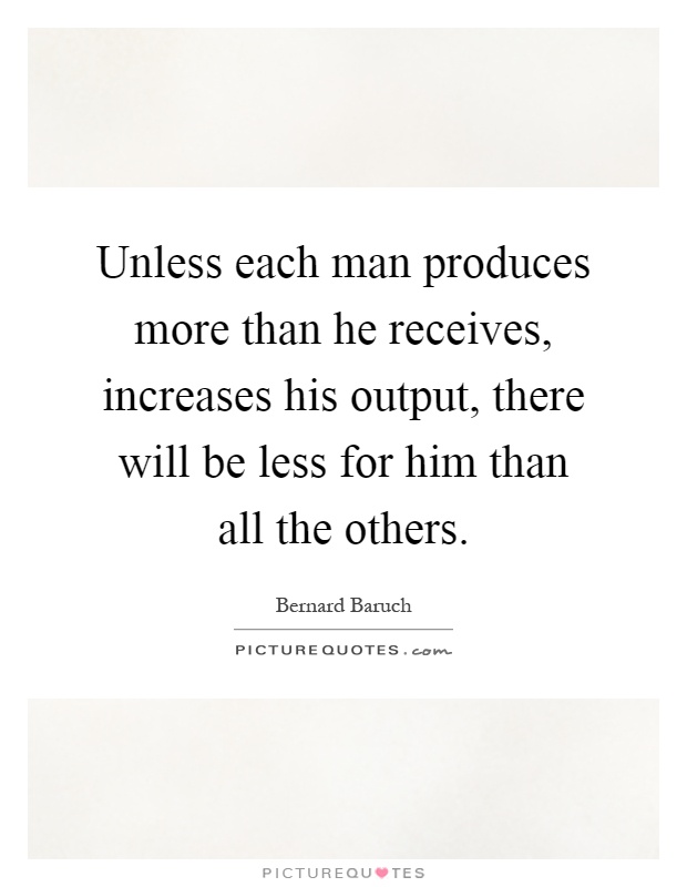 Unless each man produces more than he receives, increases his output, there will be less for him than all the others Picture Quote #1