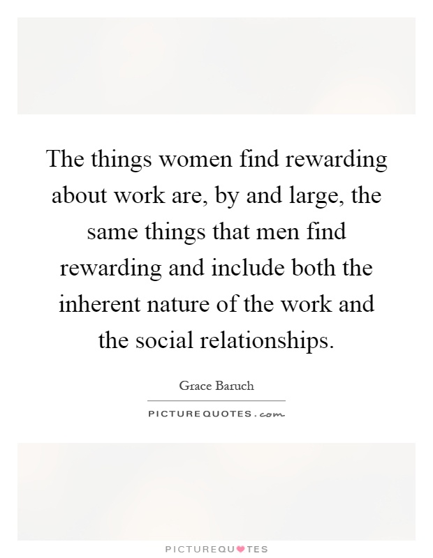 The things women find rewarding about work are, by and large, the same things that men find rewarding and include both the inherent nature of the work and the social relationships Picture Quote #1