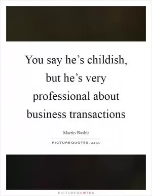 You say he’s childish, but he’s very professional about business transactions Picture Quote #1