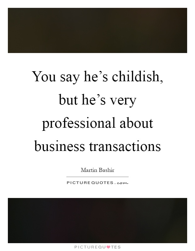 You say he's childish, but he's very professional about business transactions Picture Quote #1