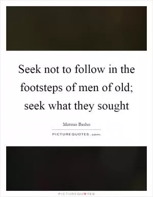 Seek not to follow in the footsteps of men of old; seek what they sought Picture Quote #1