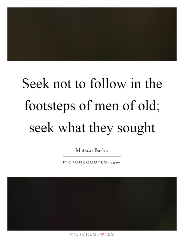 Seek not to follow in the footsteps of men of old; seek what they sought Picture Quote #1